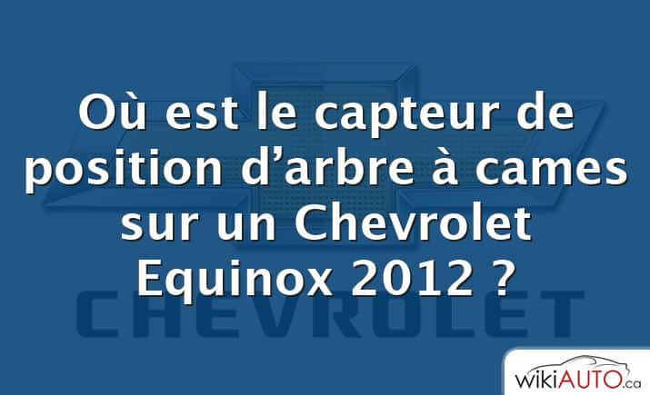 Où est le capteur de position d’arbre à cames sur un Chevrolet Equinox 2012 ?